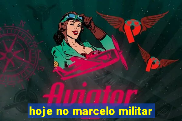 hoje no marcelo militar